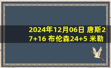 2024年12月06日 唐斯27+16 布伦森24+5 米勒26+6 尼克斯送黄蜂7连败